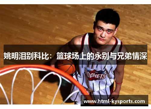 姚明泪别科比：篮球场上的永别与兄弟情深