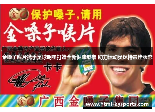 金嗓子喉片携手足球明星打造全新健康形象 助力运动员保持最佳状态