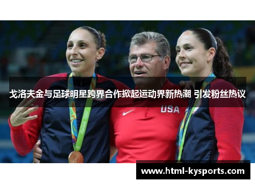 戈洛夫金与足球明星跨界合作掀起运动界新热潮 引发粉丝热议