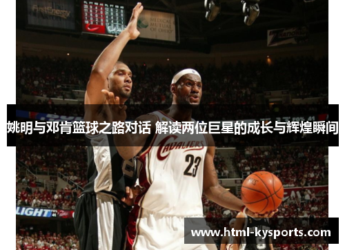 姚明与邓肯篮球之路对话 解读两位巨星的成长与辉煌瞬间