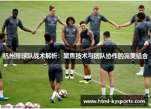 杭州排球队战术解析：聚焦技术与团队协作的完美结合