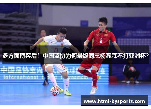 多方面博弈后！中国篮协为何最终同意杨瀚森不打亚洲杯？